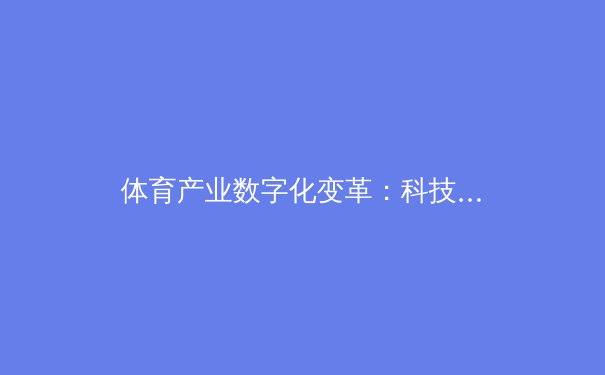 体育产业数字化变革：科技如何重塑现代竞技与商业格局