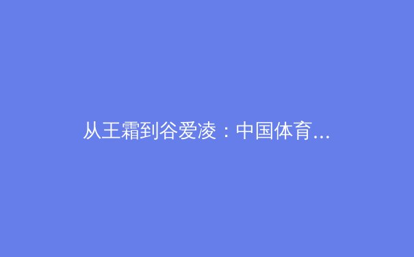 从王霜到谷爱凌：中国体育的多元化崛起与职业化思考