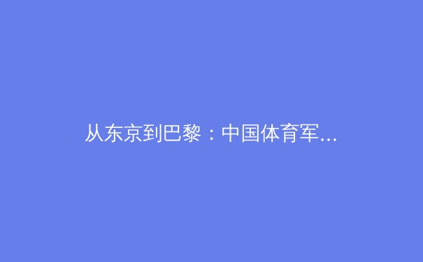 从东京到巴黎：中国体育军团新老交替的挑战与机遇 - 3