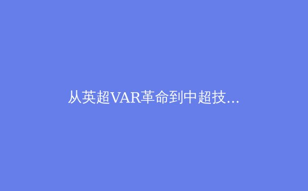 从英超VAR革命到中超技术困局：中国足球为何总在科技赛道上慢半拍？ - 3